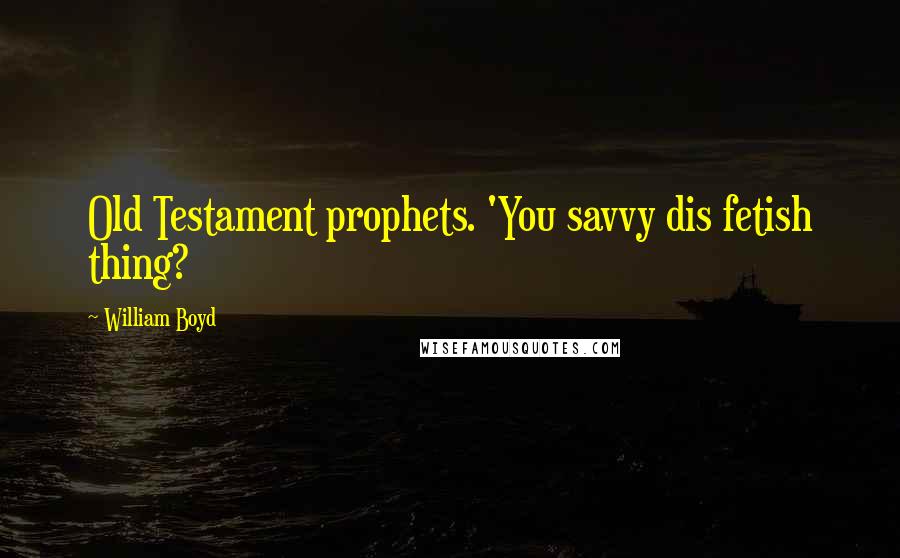 William Boyd Quotes: Old Testament prophets. 'You savvy dis fetish thing?