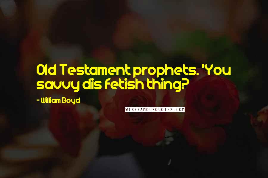 William Boyd Quotes: Old Testament prophets. 'You savvy dis fetish thing?