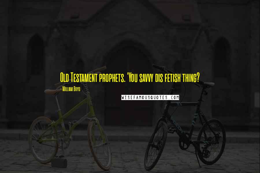 William Boyd Quotes: Old Testament prophets. 'You savvy dis fetish thing?