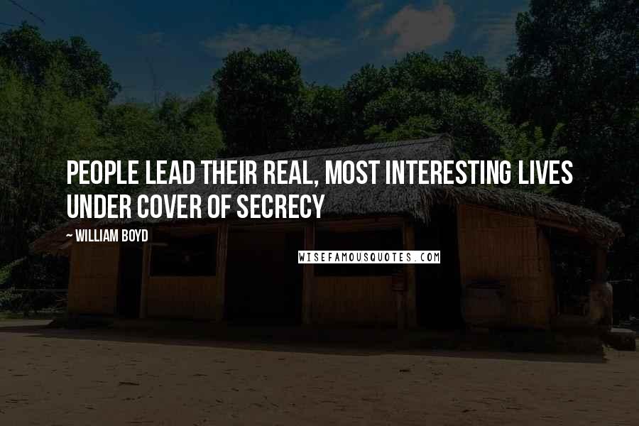 William Boyd Quotes: People lead their real, most interesting lives under cover of secrecy