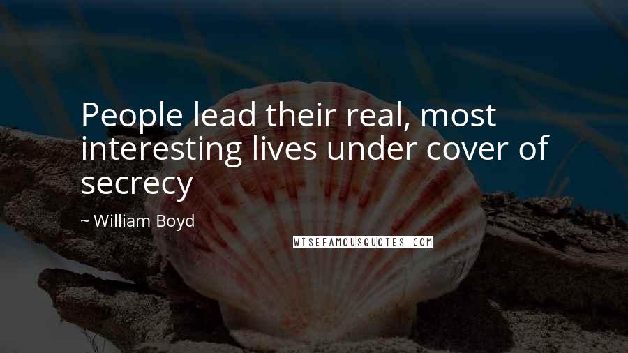 William Boyd Quotes: People lead their real, most interesting lives under cover of secrecy