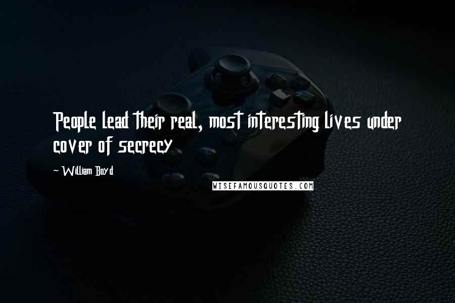 William Boyd Quotes: People lead their real, most interesting lives under cover of secrecy