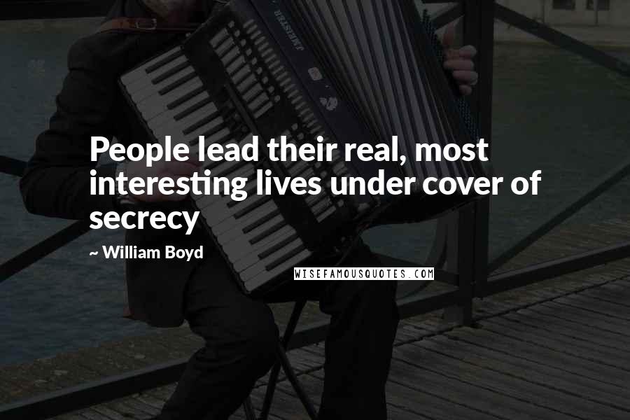 William Boyd Quotes: People lead their real, most interesting lives under cover of secrecy