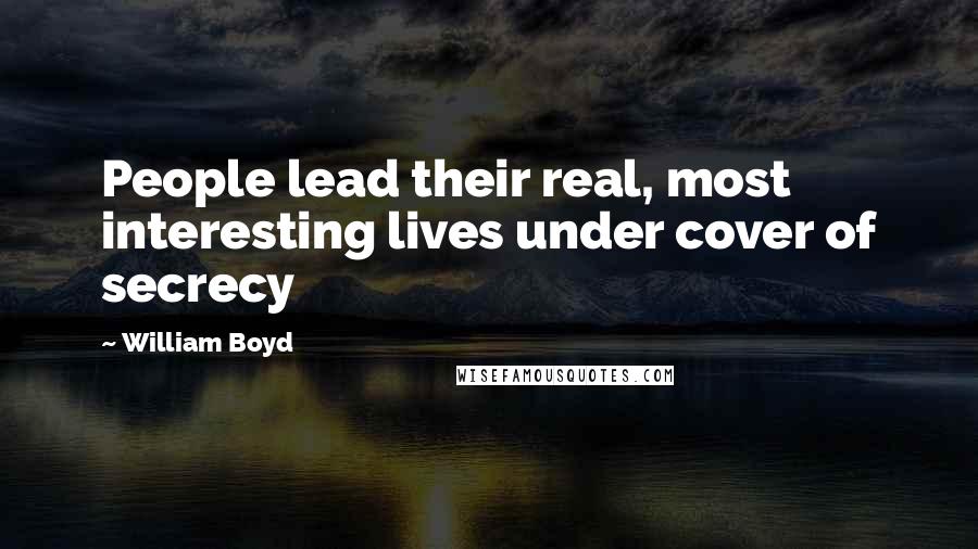 William Boyd Quotes: People lead their real, most interesting lives under cover of secrecy