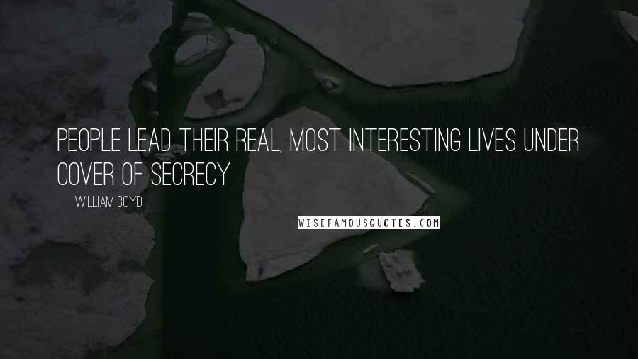 William Boyd Quotes: People lead their real, most interesting lives under cover of secrecy