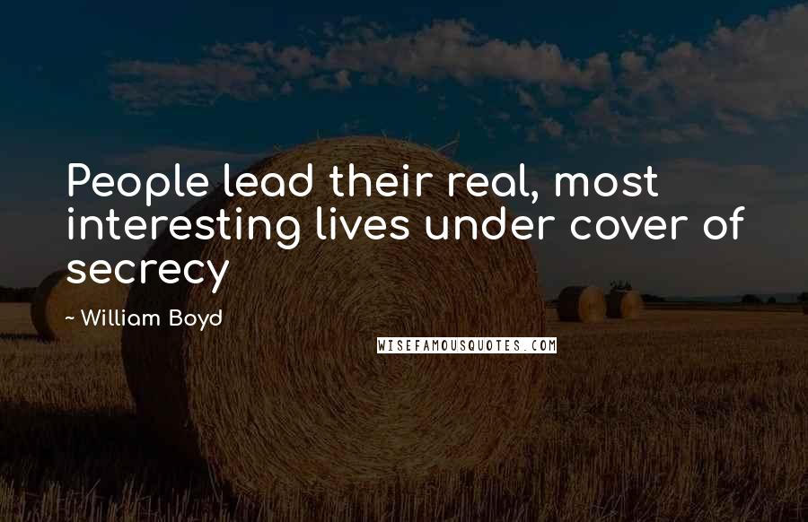 William Boyd Quotes: People lead their real, most interesting lives under cover of secrecy