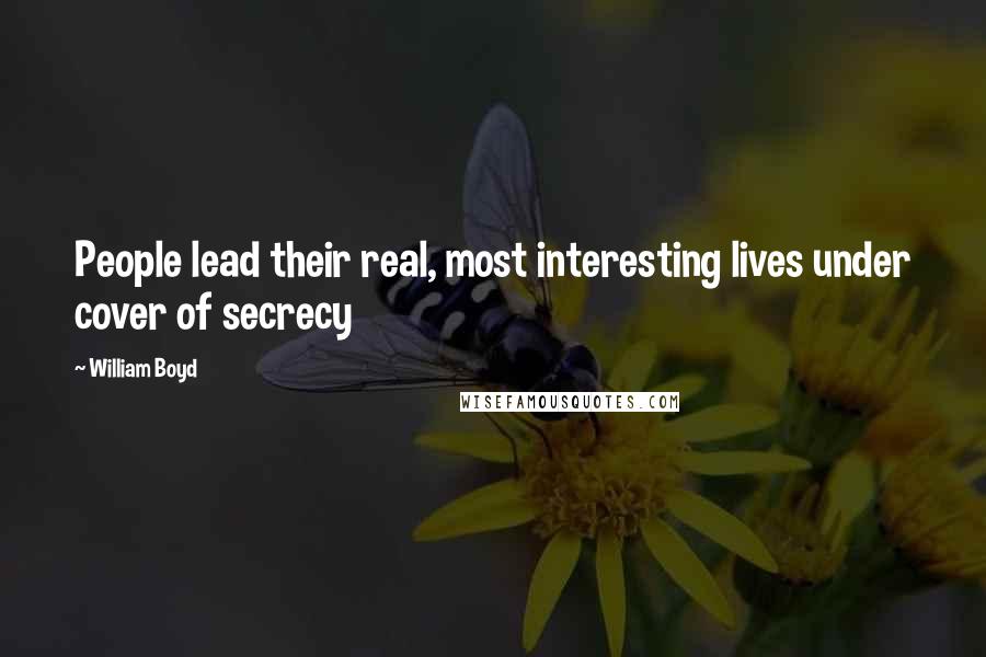 William Boyd Quotes: People lead their real, most interesting lives under cover of secrecy