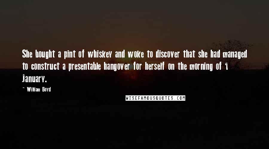 William Boyd Quotes: She bought a pint of whiskey and woke to discover that she had managed to construct a presentable hangover for herself on the morning of 1 January.