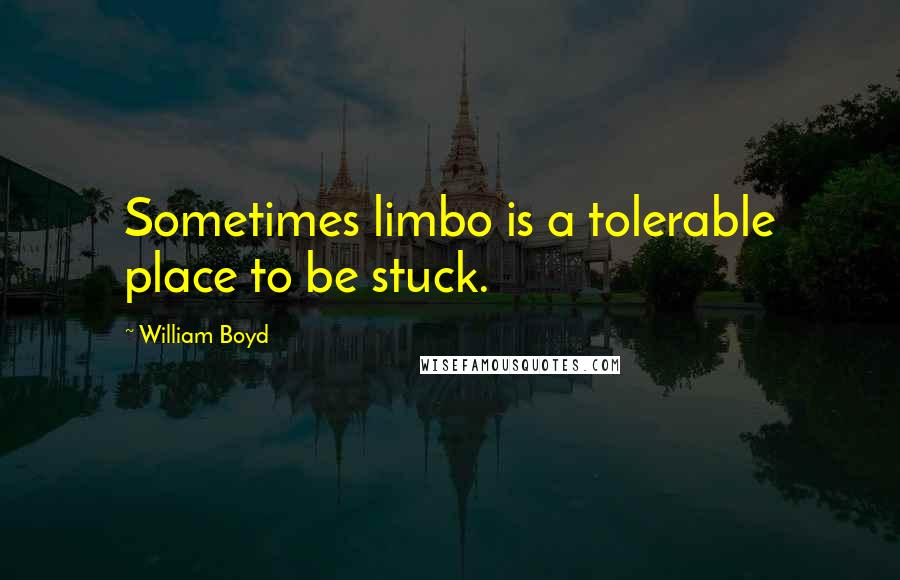 William Boyd Quotes: Sometimes limbo is a tolerable place to be stuck.