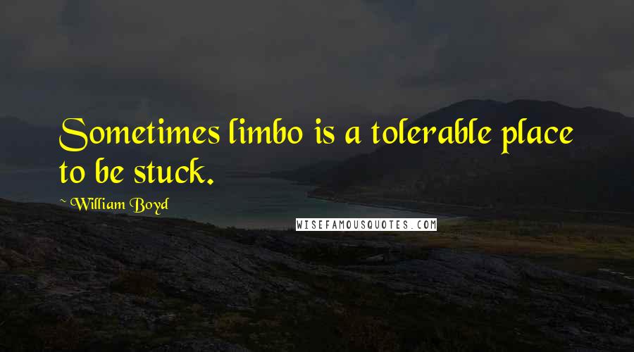 William Boyd Quotes: Sometimes limbo is a tolerable place to be stuck.