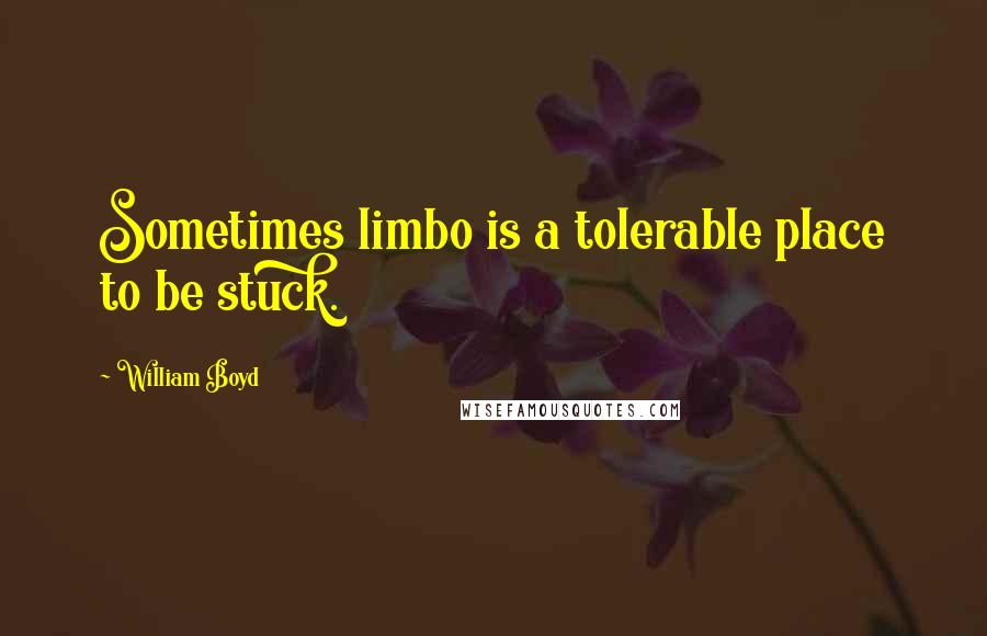 William Boyd Quotes: Sometimes limbo is a tolerable place to be stuck.