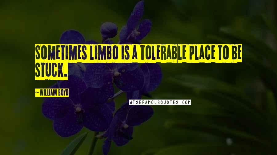 William Boyd Quotes: Sometimes limbo is a tolerable place to be stuck.