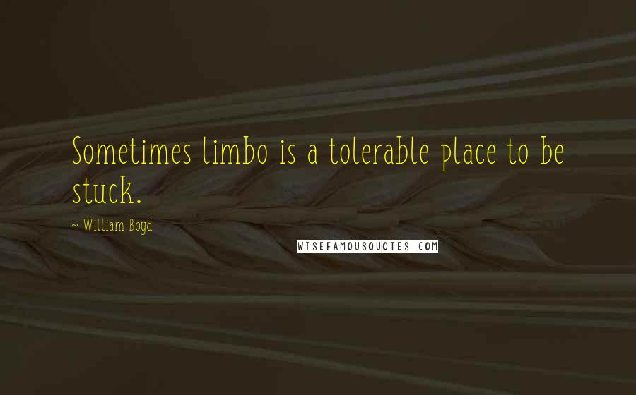 William Boyd Quotes: Sometimes limbo is a tolerable place to be stuck.