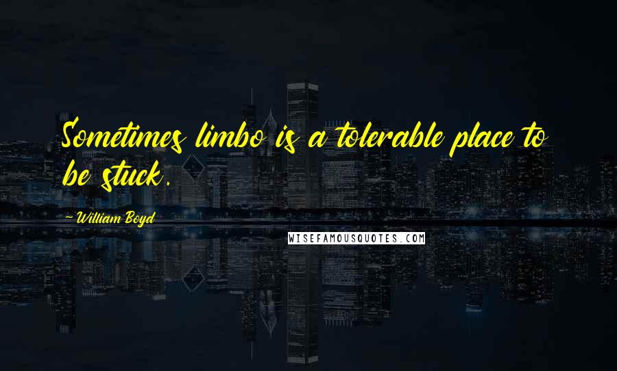 William Boyd Quotes: Sometimes limbo is a tolerable place to be stuck.