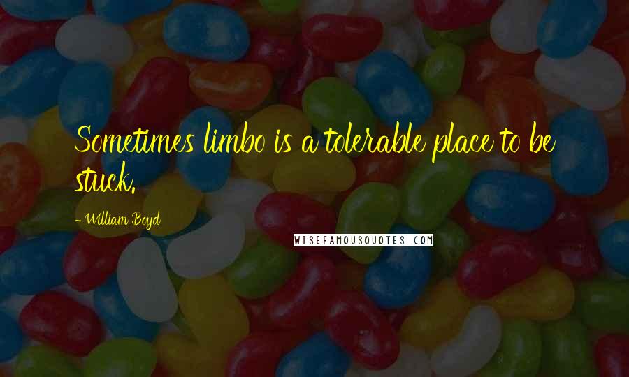 William Boyd Quotes: Sometimes limbo is a tolerable place to be stuck.