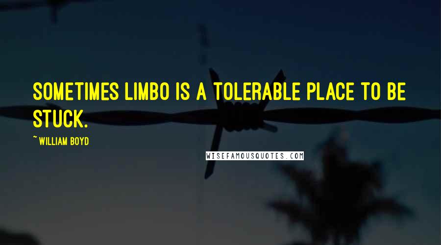 William Boyd Quotes: Sometimes limbo is a tolerable place to be stuck.