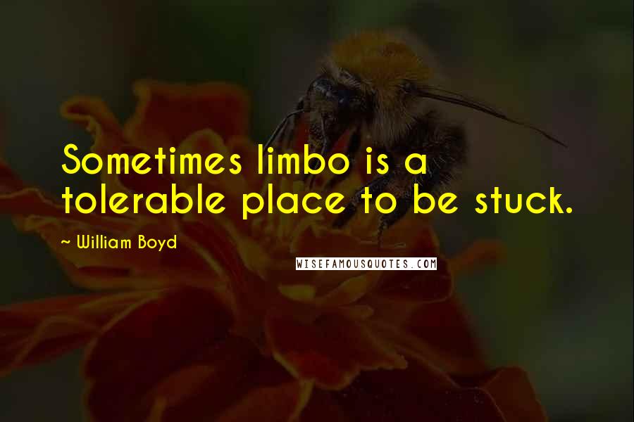 William Boyd Quotes: Sometimes limbo is a tolerable place to be stuck.