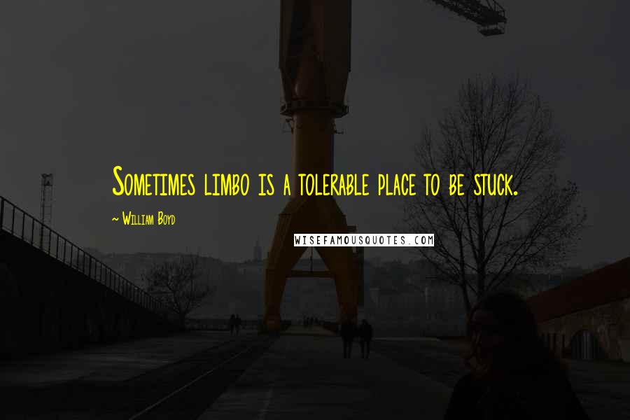 William Boyd Quotes: Sometimes limbo is a tolerable place to be stuck.