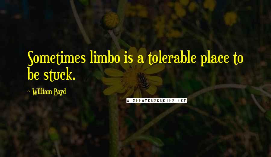 William Boyd Quotes: Sometimes limbo is a tolerable place to be stuck.