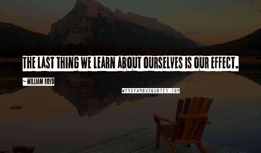 William Boyd Quotes: The last thing we learn about ourselves is our effect.