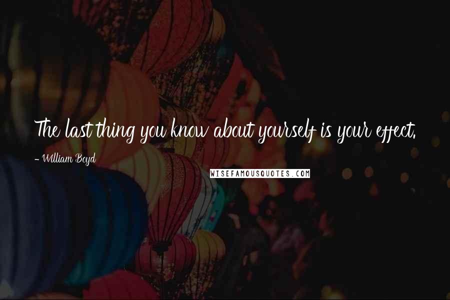 William Boyd Quotes: The last thing you know about yourself is your effect.