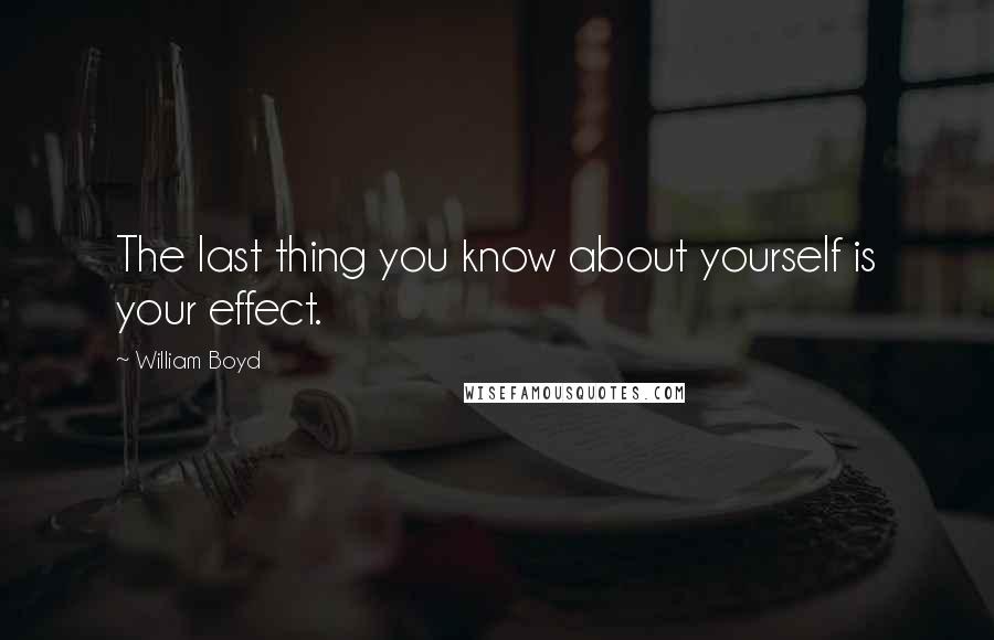 William Boyd Quotes: The last thing you know about yourself is your effect.