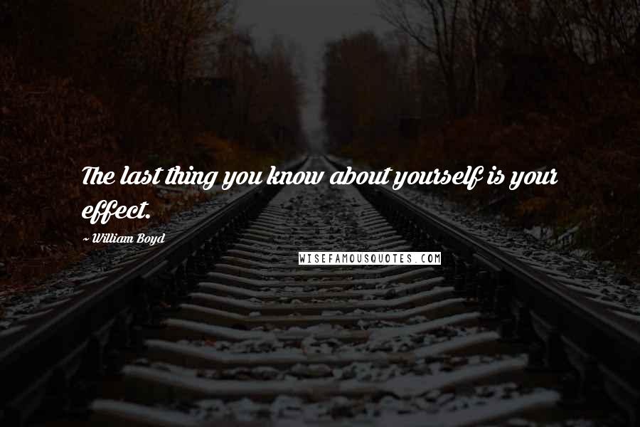 William Boyd Quotes: The last thing you know about yourself is your effect.