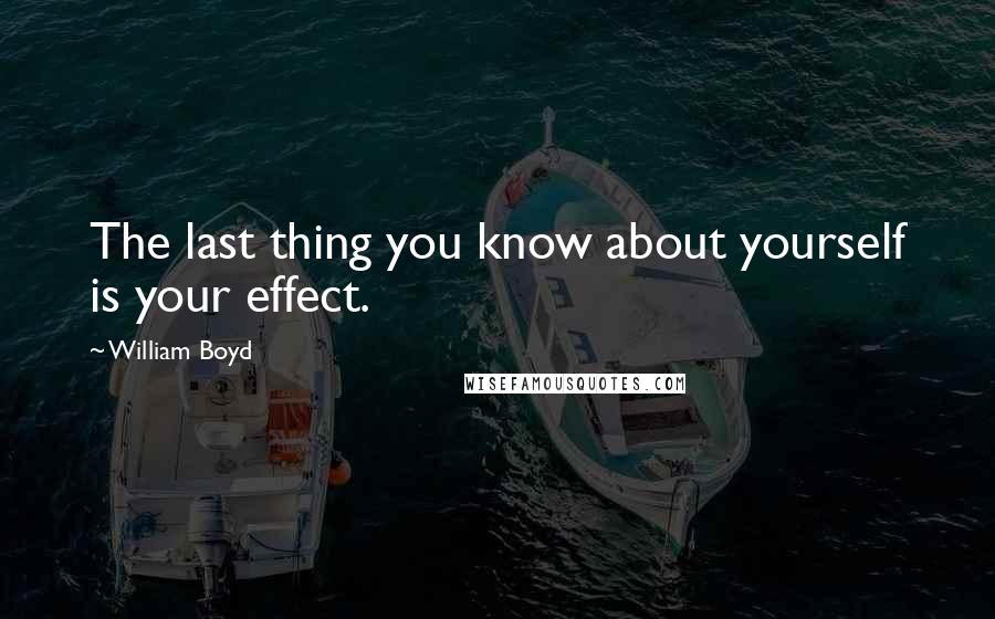 William Boyd Quotes: The last thing you know about yourself is your effect.