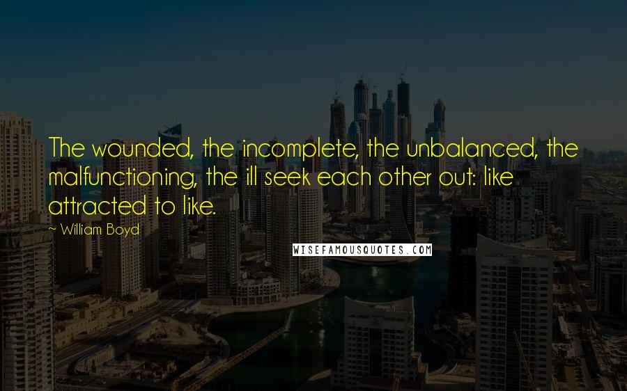 William Boyd Quotes: The wounded, the incomplete, the unbalanced, the malfunctioning, the ill seek each other out: like attracted to like.