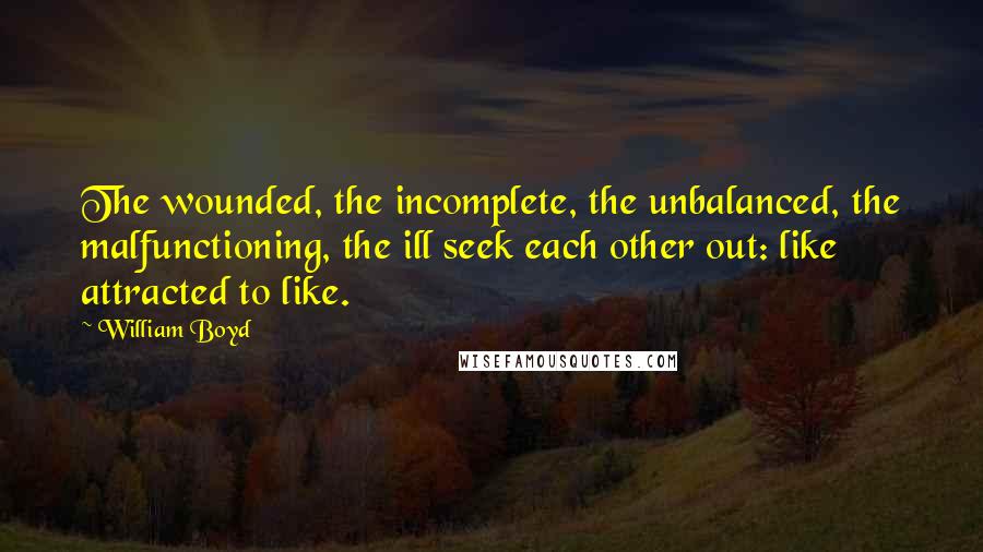 William Boyd Quotes: The wounded, the incomplete, the unbalanced, the malfunctioning, the ill seek each other out: like attracted to like.