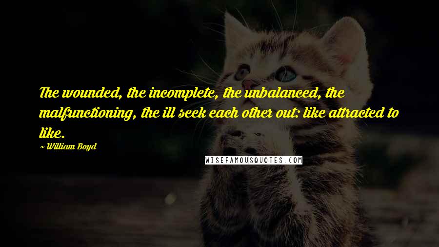 William Boyd Quotes: The wounded, the incomplete, the unbalanced, the malfunctioning, the ill seek each other out: like attracted to like.