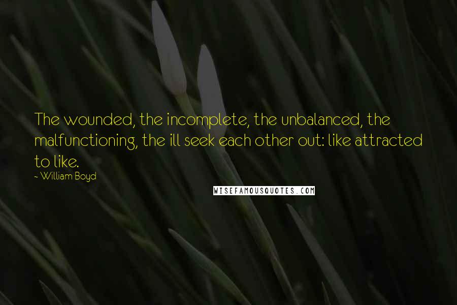 William Boyd Quotes: The wounded, the incomplete, the unbalanced, the malfunctioning, the ill seek each other out: like attracted to like.