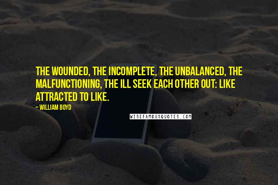 William Boyd Quotes: The wounded, the incomplete, the unbalanced, the malfunctioning, the ill seek each other out: like attracted to like.