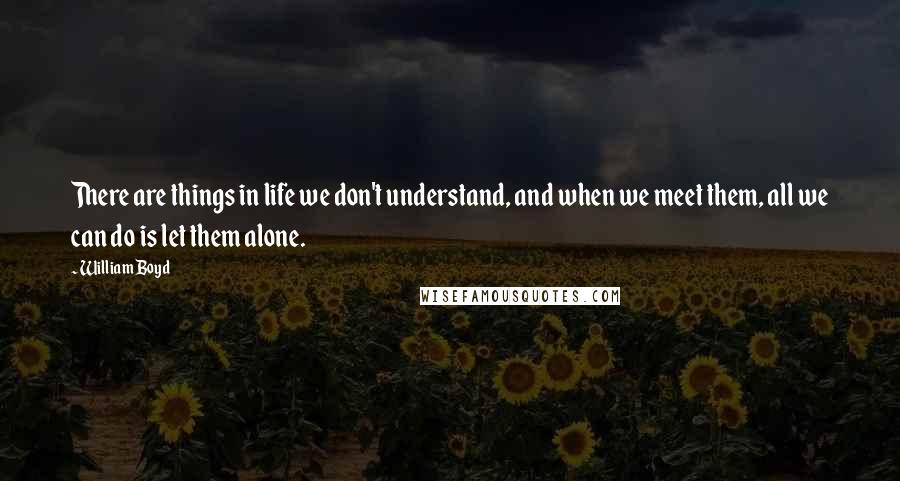 William Boyd Quotes: There are things in life we don't understand, and when we meet them, all we can do is let them alone.