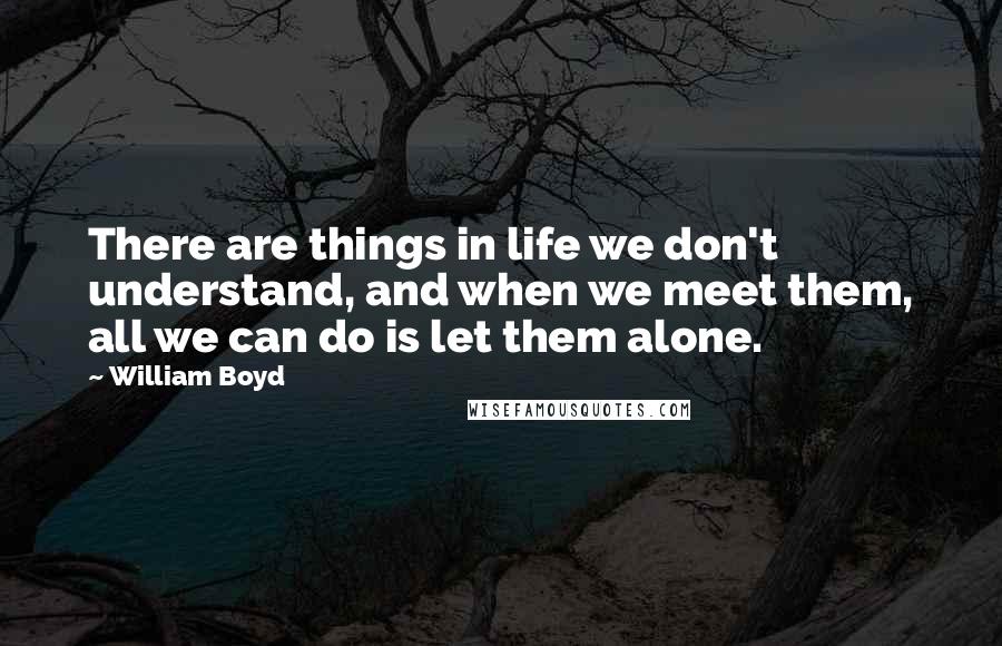 William Boyd Quotes: There are things in life we don't understand, and when we meet them, all we can do is let them alone.