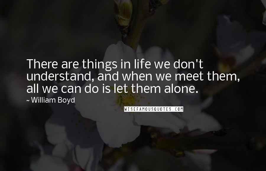 William Boyd Quotes: There are things in life we don't understand, and when we meet them, all we can do is let them alone.