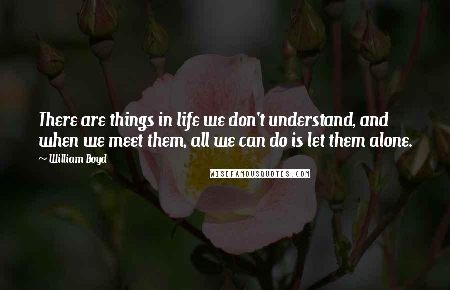 William Boyd Quotes: There are things in life we don't understand, and when we meet them, all we can do is let them alone.