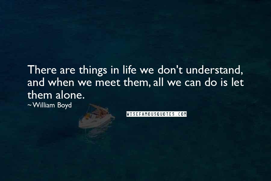 William Boyd Quotes: There are things in life we don't understand, and when we meet them, all we can do is let them alone.