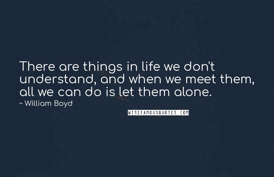 William Boyd Quotes: There are things in life we don't understand, and when we meet them, all we can do is let them alone.