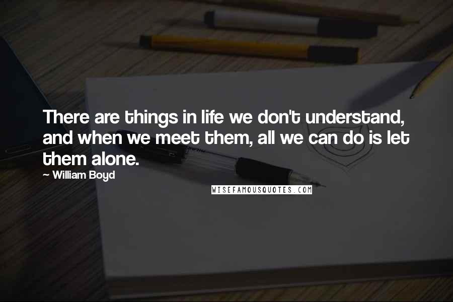 William Boyd Quotes: There are things in life we don't understand, and when we meet them, all we can do is let them alone.