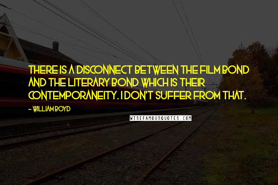 William Boyd Quotes: There is a disconnect between the film Bond and the literary Bond which is their contemporaneity. I don't suffer from that.