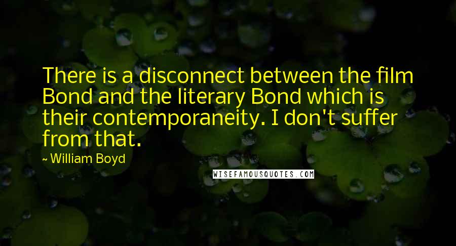 William Boyd Quotes: There is a disconnect between the film Bond and the literary Bond which is their contemporaneity. I don't suffer from that.