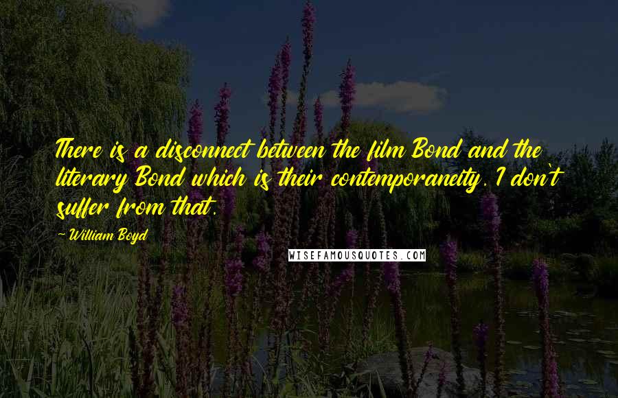 William Boyd Quotes: There is a disconnect between the film Bond and the literary Bond which is their contemporaneity. I don't suffer from that.