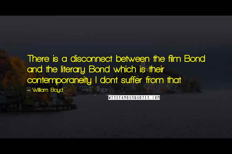 William Boyd Quotes: There is a disconnect between the film Bond and the literary Bond which is their contemporaneity. I don't suffer from that.