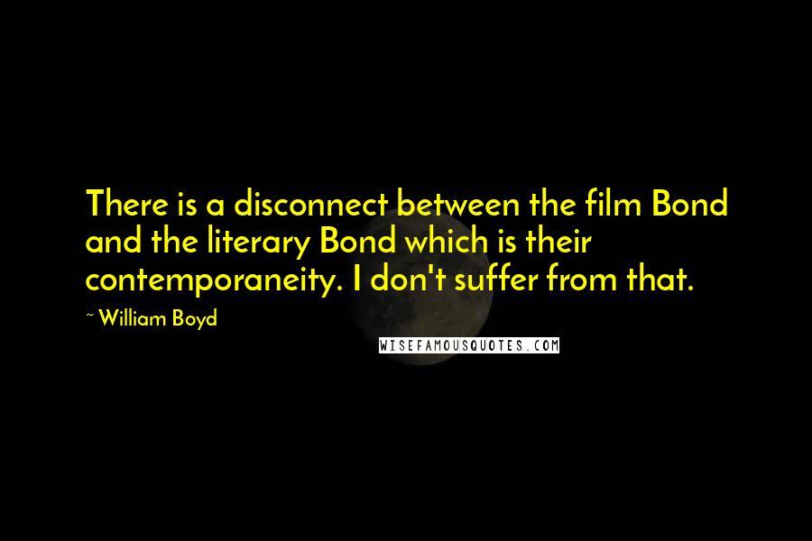 William Boyd Quotes: There is a disconnect between the film Bond and the literary Bond which is their contemporaneity. I don't suffer from that.