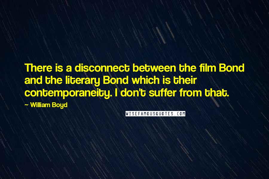 William Boyd Quotes: There is a disconnect between the film Bond and the literary Bond which is their contemporaneity. I don't suffer from that.