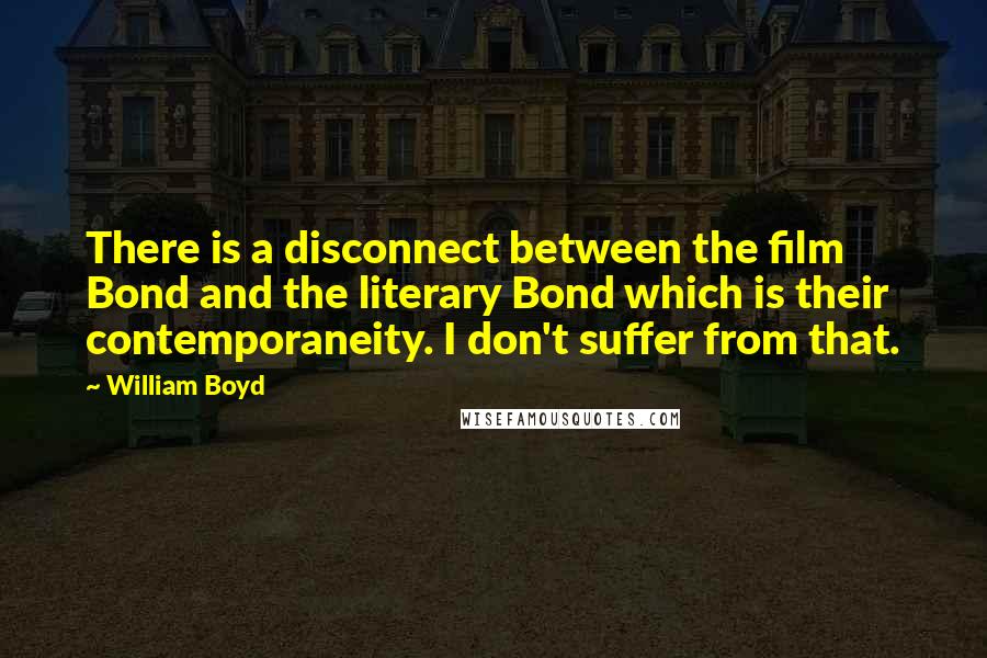 William Boyd Quotes: There is a disconnect between the film Bond and the literary Bond which is their contemporaneity. I don't suffer from that.