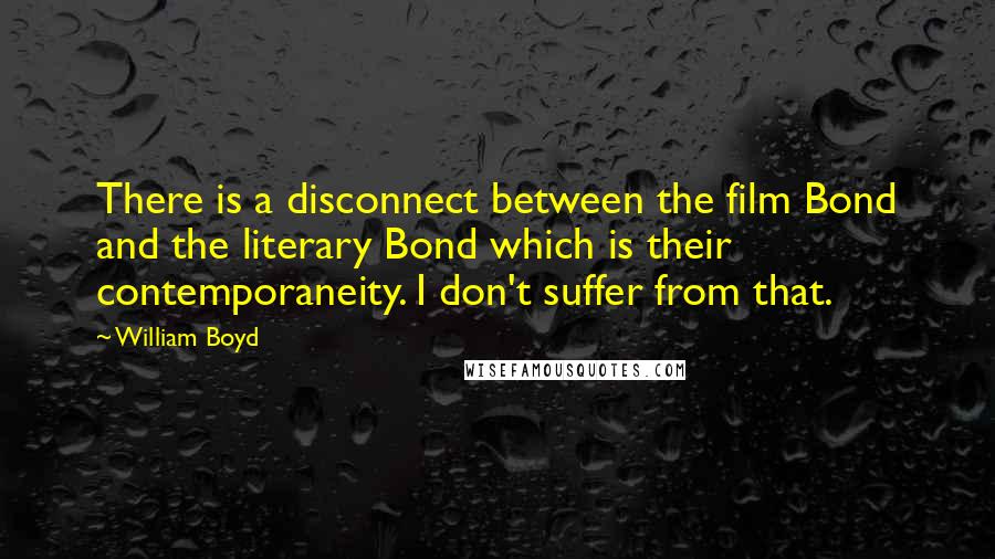 William Boyd Quotes: There is a disconnect between the film Bond and the literary Bond which is their contemporaneity. I don't suffer from that.