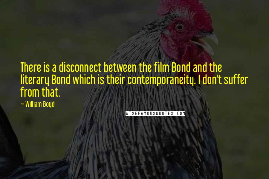 William Boyd Quotes: There is a disconnect between the film Bond and the literary Bond which is their contemporaneity. I don't suffer from that.