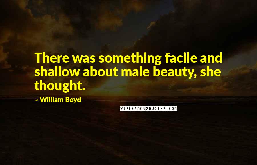 William Boyd Quotes: There was something facile and shallow about male beauty, she thought.